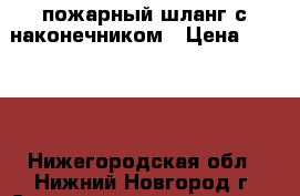 пожарный шланг с наконечником › Цена ­ 2 000 - Нижегородская обл., Нижний Новгород г. Строительство и ремонт » Другое   